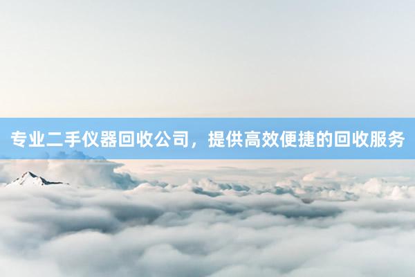 专业二手仪器回收公司，提供高效便捷的回收服务