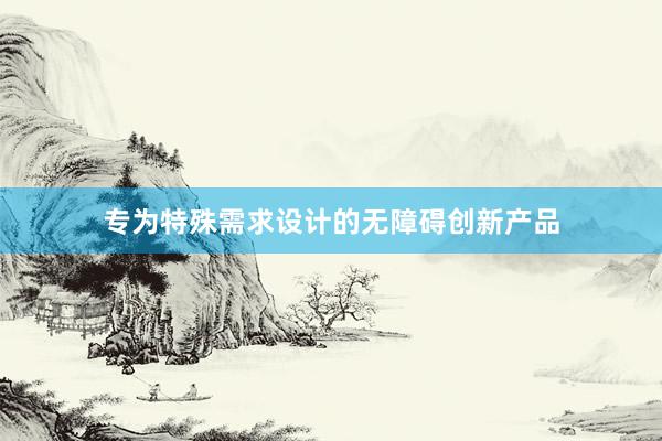 专为特殊需求设计的无障碍创新产品