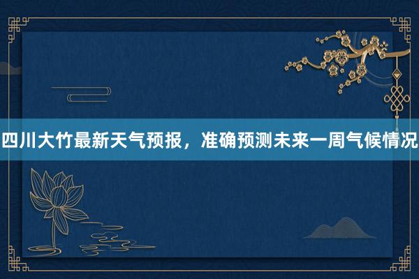 四川大竹最新天气预报，准确预测未来一周气候情况