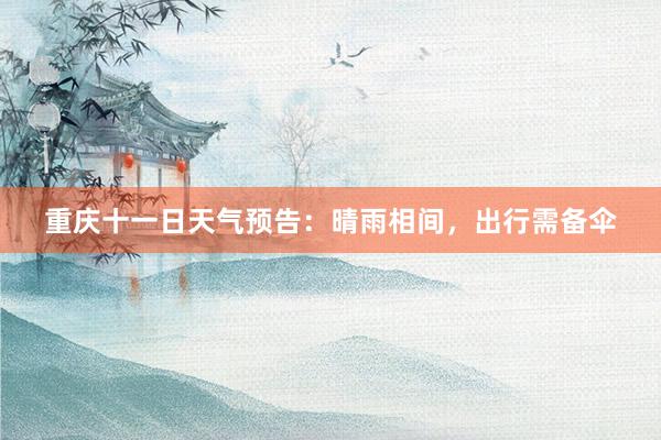 重庆十一日天气预告：晴雨相间，出行需备伞