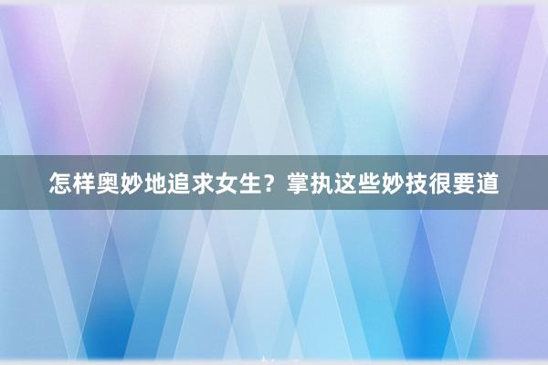 怎样奥妙地追求女生？掌执这些妙技很要道