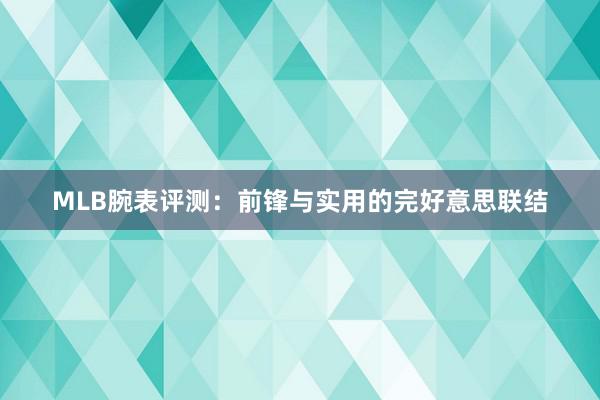 MLB腕表评测：前锋与实用的完好意思联结